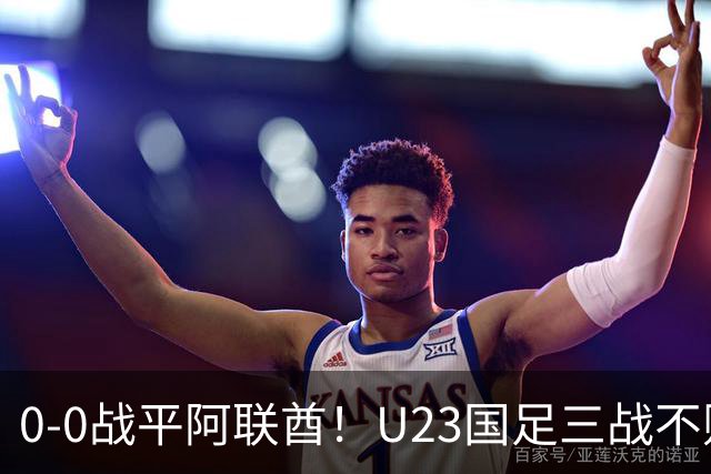 0-0战平阿联酋！U23国足三战不败头名晋级八强，李昊神扑立大功